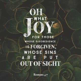 Romans 4:6-9 - David also spoke of this when he described the happiness of those who are declared righteous without working for it:

“Oh, what joy for those
whose disobedience is forgiven,
whose sins are put out of sight.
Yes, what joy for those
whose record the LORD has cleared of sin.”

Now, is this blessing only for the Jews, or is it also for uncircumcised Gentiles? Well, we have been saying that Abraham was counted as righteous by God because of his faith.