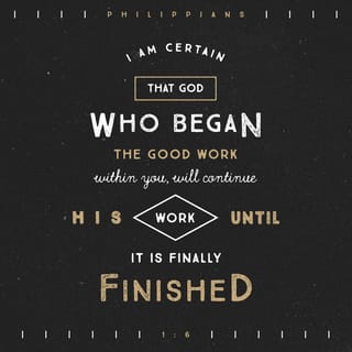 Philippians 1:5-6 - for you have been my partners in spreading the Good News about Christ from the time you first heard it until now. And I am certain that God, who began the good work within you, will continue his work until it is finally finished on the day when Christ Jesus returns.