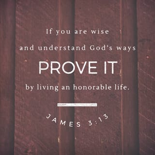 James 3:13 - If you are wise and understand God’s ways, prove it by living an honorable life, doing good works with the humility that comes from wisdom.