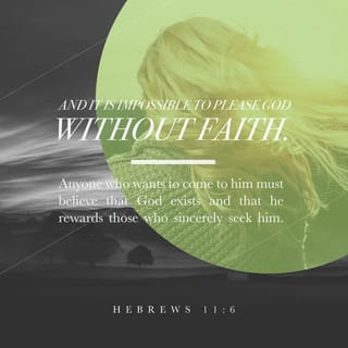 Hebrews 11:5-6 - By an act of faith, Enoch skipped death completely. “They looked all over and couldn’t find him because God had taken him.” We know on the basis of reliable testimony that before he was taken “he pleased God.” It’s impossible to please God apart from faith. And why? Because anyone who wants to approach God must believe both that he exists and that he cares enough to respond to those who seek him.