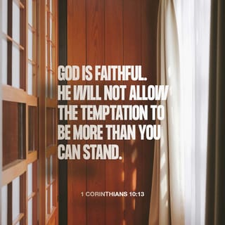 1 Corinthians 10:12-13 - If you think you are strong, you should be careful not to fall. The only temptation that has come to you is that which everyone has. But you can trust God, who will not permit you to be tempted more than you can stand. But when you are tempted, he will also give you a way to escape so that you will be able to stand it.