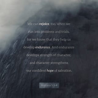 Romans 5:3-4 - But that’s not all! Even in times of trouble we have a joyful confidence, knowing that our pressures will develop in us patient endurance. And patient endurance will refine our character, and proven character leads us back to hope.