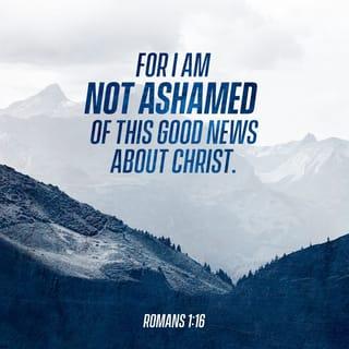 Romans 1:16-20 - For I am not ashamed of the gospel, for it is the power of God for salvation to everyone who believes, to the Jew first and also to the Greek. For in it the righteousness of God is revealed from faith to faith; as it is written, “BUT THE RIGHTEOUS man SHALL LIVE BY FAITH.”

For the wrath of God is revealed from heaven against all ungodliness and unrighteousness of men who suppress the truth in unrighteousness, because that which is known about God is evident within them; for God made it evident to them. For since the creation of the world His invisible attributes, His eternal power and divine nature, have been clearly seen, being understood through what has been made, so that they are without excuse.