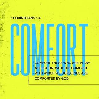 2 Corinthians 1:4 - who comforts us in all our affliction so that we will be able to comfort those who are in any affliction with the comfort with which we ourselves are comforted by God.