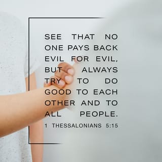 I Thessalonians 5:15-18 - See that no one renders evil for evil to anyone, but always pursue what is good both for yourselves and for all.
Rejoice always, pray without ceasing, in everything give thanks; for this is the will of God in Christ Jesus for you.