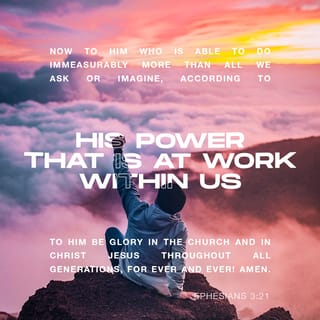 Ephesians 3:20-21 - God can do anything, you know—far more than you could ever imagine or guess or request in your wildest dreams! He does it not by pushing us around but by working within us, his Spirit deeply and gently within us.
Glory to God in the church!
Glory to God in the Messiah, in Jesus!
Glory down all the generations!
Glory through all millennia! Oh, yes!