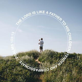 Psalms 103:13-19 - The LORD is like a father to his children,
tender and compassionate to those who fear him.
For he knows how weak we are;
he remembers we are only dust.
Our days on earth are like grass;
like wildflowers, we bloom and die.
The wind blows, and we are gone—
as though we had never been here.
But the love of the LORD remains forever
with those who fear him.
His salvation extends to the children’s children
of those who are faithful to his covenant,
of those who obey his commandments!

The LORD has made the heavens his throne;
from there he rules over everything.
