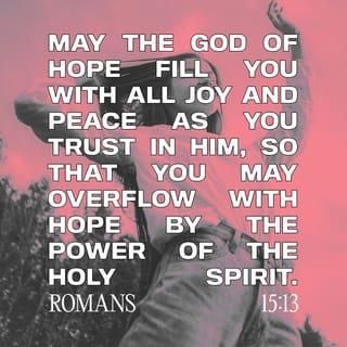 Romans 15:13 - I pray that the God who gives hope will fill you with much joy and peace while you trust in him. Then your hope will overflow by the power of the Holy Spirit.