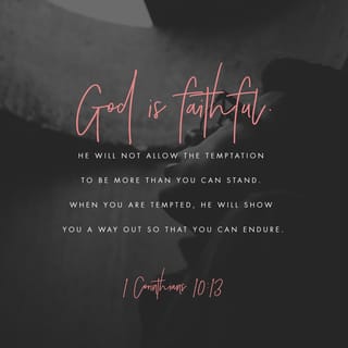 1 Corinthians 10:12-13 - If you think you are strong, you should be careful not to fall. The only temptation that has come to you is that which everyone has. But you can trust God, who will not permit you to be tempted more than you can stand. But when you are tempted, he will also give you a way to escape so that you will be able to stand it.