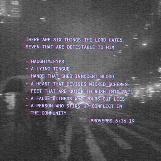 Proverbs 6:16-19 - These six things the LORD hates,
Yes, seven are an abomination to Him:
A proud look,
A lying tongue,
Hands that shed innocent blood,
A heart that devises wicked plans,
Feet that are swift in running to evil,
A false witness who speaks lies,
And one who sows discord among brethren.