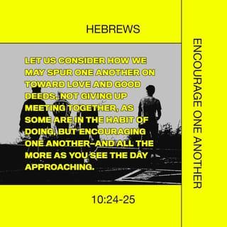 Hebrews 10:24-25 - Let us think about each other and help each other to show love and do good deeds. You should not stay away from the church meetings, as some are doing, but you should meet together and encourage each other. Do this even more as you see the day coming.