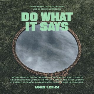 James 1:23-24 - For if you listen to the word and don’t obey, it is like glancing at your face in a mirror. You see yourself, walk away, and forget what you look like.