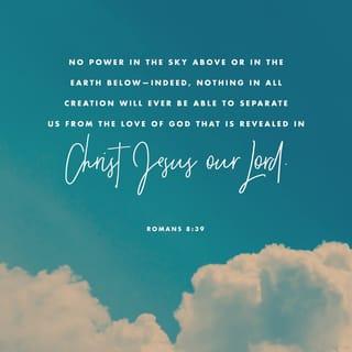 Romans 8:39 - nothing above us, nothing below us, nor anything else in the whole world will ever be able to separate us from the love of God that is in Christ Jesus our Lord.