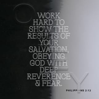 Philippians 2:12 - Dear friends, you always followed my instructions when I was with you. And now that I am away, it is even more important. Work hard to show the results of your salvation, obeying God with deep reverence and fear.