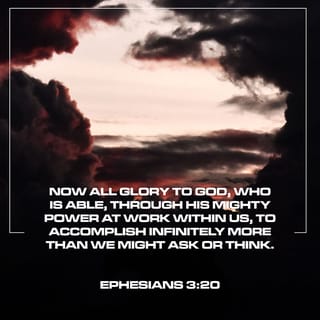 Ephesians 3:20-21 - Now all glory to God, who is able, through his mighty power at work within us, to accomplish infinitely more than we might ask or think. Glory to him in the church and in Christ Jesus through all generations forever and ever! Amen.