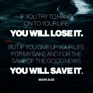 Mark 8:35-36 - If you try to hang on to your life, you will lose it. But if you give up your life for my sake and for the sake of the Good News, you will save it. And what do you benefit if you gain the whole world but lose your own soul?