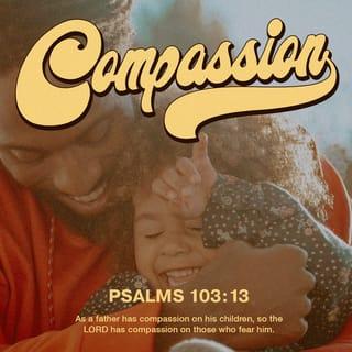 Psalm 103:13-19 - As a father shows compassion to his children,
so the LORD shows compassion to those who fear him.
For he knows our frame;
he remembers that we are dust.

As for man, his days are like grass;
he flourishes like a flower of the field;
for the wind passes over it, and it is gone,
and its place knows it no more.
But the steadfast love of the LORD is from everlasting to everlasting on those who fear him,
and his righteousness to children’s children,
to those who keep his covenant
and remember to do his commandments.
The LORD has established his throne in the heavens,
and his kingdom rules over all.