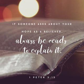 1 Peter 3:15 - But respect Christ as the holy Lord in your hearts. Always be ready to answer everyone who asks you to explain about the hope you have