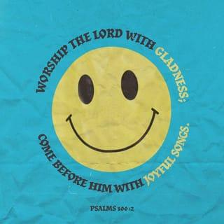 Psalms 100:2 - Serve Jehovah with gladness:
Come before his presence with singing.