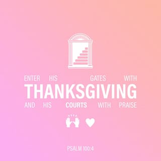 Psalms 100:4-5 - Enter into his gates with thanksgiving,
And into his courts with praise:
Give thanks unto him, and bless his name.
For Jehovah is good; his lovingkindness endureth for ever,
And his faithfulness unto all generations.