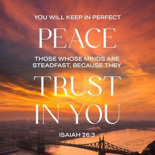 Isaiah 26:3-4 - You will keep him in perfect peace,
Whose mind is stayed on You,
Because he trusts in You.
Trust in the LORD forever,
For in YAH, the LORD, is everlasting strength.