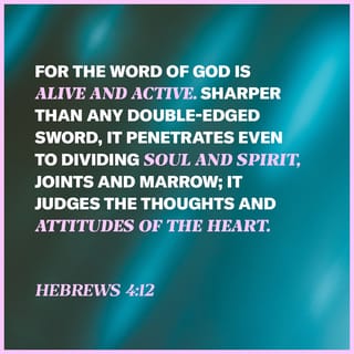 Hebrews 4:12 - For we have the living Word of God, which is full of energy, like a two-mouthed sword. It will even penetrate to the very core of our being where soul and spirit, bone and marrow meet! It interprets and reveals the true thoughts and secret motives of our hearts.