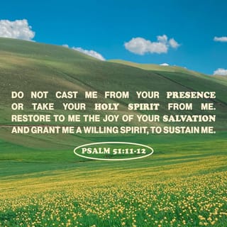 Psalms 51:10-12 - Create in me a clean heart, O God;
And renew a right spirit within me.
Cast me not away from thy presence;
And take not thy holy Spirit from me.
Restore unto me the joy of thy salvation;
And uphold me with a willing spirit.