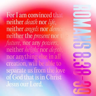 Romans 8:38-39 - I am convinced that nothing can ever separate us from God’s love which Christ Jesus our Lord shows us. We can’t be separated by death or life, by angels or rulers, by anything in the present or anything in the future, by forces or powers in the world above or in the world below, or by anything else in creation.