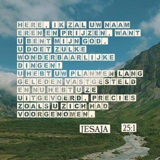 Jesaja 25:1 - O HERE, Gij zijt mijn God, U zal ik verheffen, uw naam loven, want Gij hebt wonderen gedaan, raadsbesluiten uit een ver verleden in waarheid en trouw volvoerd.
