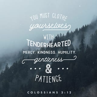 Colossians 3:12 - You are always and dearly loved by God! So robe yourself with virtues of God, since you have been divinely chosen to be holy. Be merciful as you endeavor to understand others, and be compassionate, showing kindness toward all. Be gentle and humble, unoffendable in your patience with others.