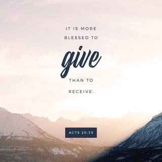 Acts 20:34-35 - You yourselves know that these hands ministered to my necessities and to those who were with me. In all things I have shown you that by working hard in this way we must help the weak and remember the words of the Lord Jesus, how he himself said, ‘It is more blessed to give than to receive.’”
