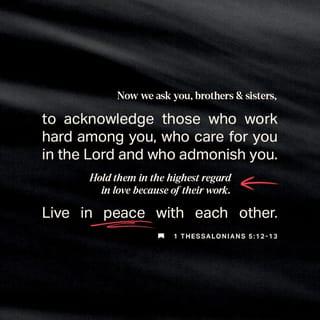 1 Thessalonians 5:12-13a-13b-15 - And now, friends, we ask you to honor those leaders who work so hard for you, who have been given the responsibility of urging and guiding you along in your obedience. Overwhelm them with appreciation and love!
Get along among yourselves, each of you doing your part. Our counsel is that you warn the freeloaders to get a move on. Gently encourage the stragglers, and reach out for the exhausted, pulling them to their feet. Be patient with each person, attentive to individual needs. And be careful that when you get on each other’s nerves you don’t snap at each other. Look for the best in each other, and always do your best to bring it out.