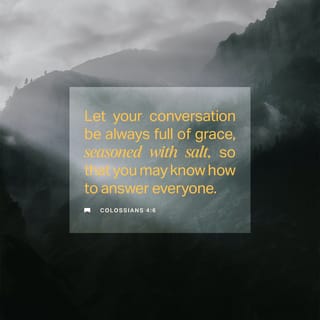 Colossians 4:6 - Let your speech always be gracious, seasoned with salt, so that you may know how you ought to answer each person.