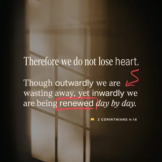2 Corinthians 4:16 - So no wonder we don’t give up. For even though our outer person gradually wears out, our inner being is renewed every single day.