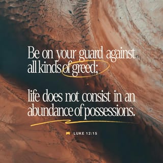 Luke 12:15 - Speaking to the people, Jesus continued, “Be alert and guard your heart from greed and from always wishing for what you don’t have. For your life can never be measured by the amount of things you possess.”