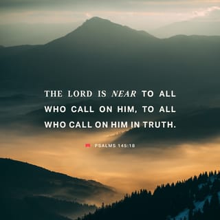 Psalms 145:17-19 - The LORD is righteous in all His ways,
Gracious in all His works.
The LORD is near to all who call upon Him,
To all who call upon Him in truth.
He will fulfill the desire of those who fear Him;
He also will hear their cry and save them.