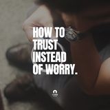 How To Trust Instead Of Worry 
