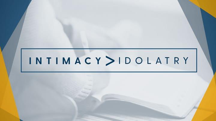 Intimacy > Idolatry