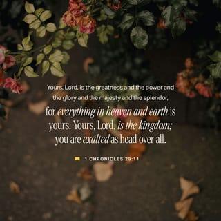 1 Chronicles 29:11 - Yours, LORD, is the greatness and the power
and the glory and the majesty and the splendor,
for everything in heaven and earth is yours.
Yours, LORD, is the kingdom;
you are exalted as head over all.
