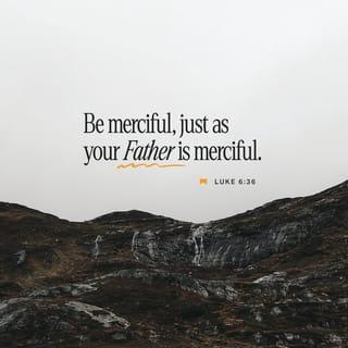 Luke 6:36 - Therefore be merciful, just as your Father also is merciful.