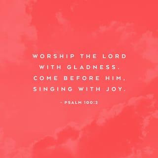 Psalms 100:2 - Worship the LORD with gladness;
come before him with joyful songs.