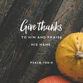 Psalm 100:4 - Enter into his gates with thanksgiving, And into his courts with praise:
Be thankful unto him, and bless his name.