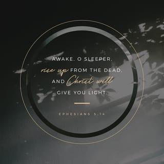 Ephesians 5:14-17 - This is why it is said:
“Wake up, sleeper,
rise from the dead,
and Christ will shine on you.”
Be very careful, then, how you live—not as unwise but as wise, making the most of every opportunity, because the days are evil. Therefore do not be foolish, but understand what the Lord’s will is.
