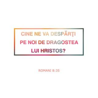 Romani 8:35 - Cine ne va despărți pe noi de dragostea lui Hristos? Necazul sau strâmtorarea sau prigonirea sau foametea sau lipsa de îmbrăcăminte sau primejdia sau sabia?