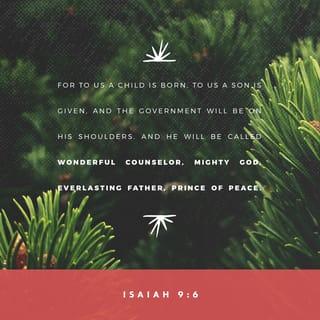 Isaiah 9:6 - For unto us a Child is born,
Unto us a Son is given;
And the government will be upon His shoulder.
And His name will be called
Wonderful, Counselor, Mighty God,
Everlasting Father, Prince of Peace.