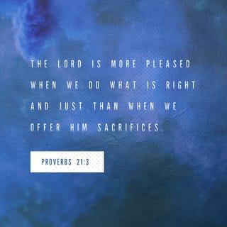 Proverbs 21:3 - Doing what is righteous and just
is more acceptable to the LORD than sacrifice.