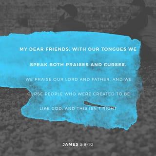 James (Jacob) 3:8-9 - but the tongue is not able to be tamed. It’s a fickle, unrestrained evil that spews out words full of toxic poison! We use our tongue to praise God our Father and then turn around and curse a person who was made in his very image!
