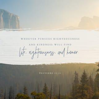 Proverbs 21:21 - Whoever pursues righteousness and unfailing love
will find life, righteousness, and honor.