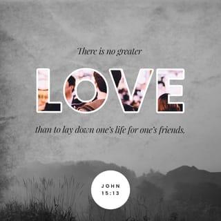 John 15:13-14 - Greater love has no one than this: to lay down one’s life for one’s friends. You are my friends if you do what I command.