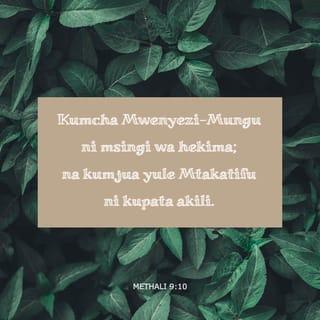Methali 9:10-18 - Kumcha Mwenyezi-Mungu ni msingi wa hekima;
na kumjua yule Mtakatifu ni kupata akili.
Kwa msaada wangu mimi Hekima siku zako zitaongezwa;
utaongezewa miaka mingi maishani mwako.
Kama una hekima, itakufaa wewe mwenyewe;
kama ukiidharau, mwenyewe utapata hasara.
Mwanamke mpumbavu ana kelele,
hajui kitu wala hana haya.
Hukaa kitako mlangoni mwa nyumba yake,
huweka kiti chake mahali pa juu mjini,
na kuwaita watu wapitao njiani,
watu wanaokwenda kwenye shughuli zao:
“Yeyote aliye mjinga na aje hapa!”
Na yeyote aliye mpumbavu humwambia:
“Maji ya wizi ni matamu sana;
mkate unaoliwa kwa siri ni mzuri sana.”
Lakini mjinga hajui kwamba humo mna wafu,
wageni wa mwanamke huyo wamo chini Kuzimu.